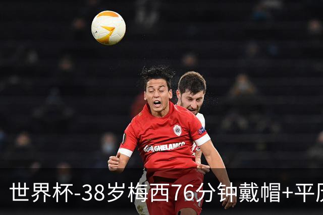 世界杯-38岁梅西76分钟戴帽+平历史纪录 阿根廷3-0阿尔及利亚